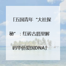 五国青年“大社探秘”：红砖古厝里解码华侨爱国DNA