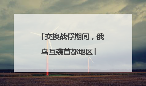 交换战俘期间，俄乌互袭首都地区
