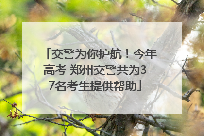 交警为你护航！今年高考 郑州交警共为37名考生提供帮助
