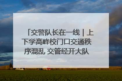 交警队长在一线｜上下学高峰校门口交通秩序混乱 交管经开大队多举措进行整治
