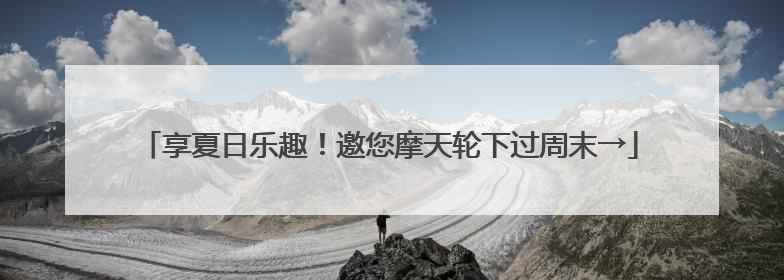享夏日乐趣！邀您摩天轮下过周末→