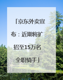 京东外卖宣布：近期将扩招至15万名全职骑手