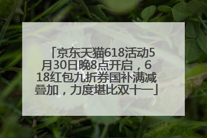 京东天猫618活动5月30日晚8点开启，618红包九折券国补满减叠加，力度堪比双十一