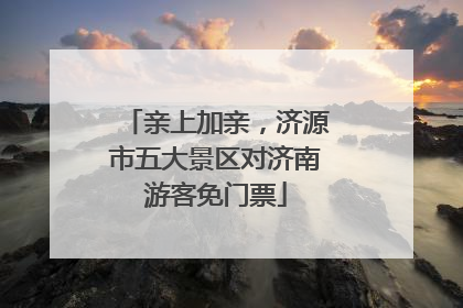 亲上加亲，济源市五大景区对济南游客免门票