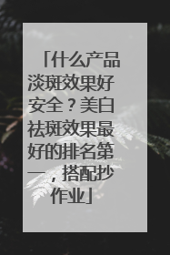 什么产品淡斑效果好安全？美白祛斑效果最好的排名第一，搭配抄作业