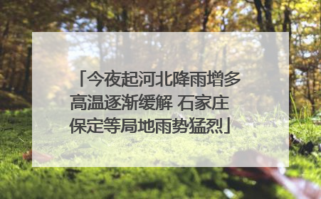 今夜起河北降雨增多高温逐渐缓解 石家庄保定等局地雨势猛烈
