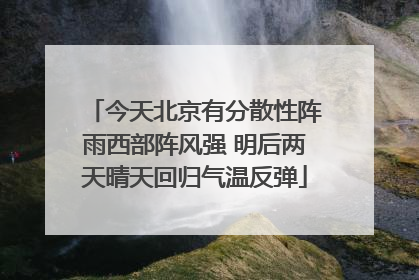 今天北京有分散性阵雨西部阵风强 明后两天晴天回归气温反弹