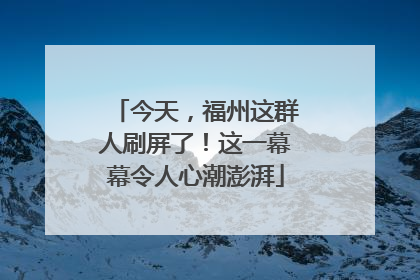 今天，福州这群人刷屏了！这一幕幕令人心潮澎湃