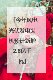 今年风电光伏发电装机预计新增2.8亿千瓦