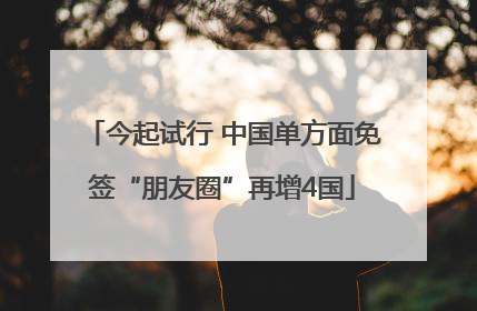 今起试行 中国单方面免签“朋友圈”再增4国