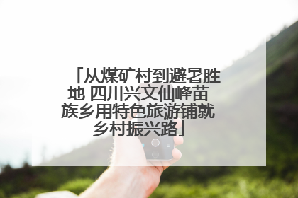 从煤矿村到避暑胜地 四川兴文仙峰苗族乡用特色旅游铺就乡村振兴路