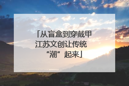 从盲盒到穿戴甲 江苏文创让传统“潮”起来