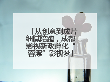 从创意到成片细腻陪跑，成都影视新政孵化“蓉漂”影视梦