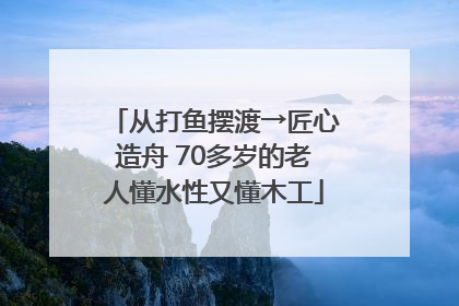 从打鱼摆渡→匠心造舟 70多岁的老人懂水性又懂木工