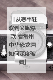 从赛事狂欢到文旅爆款 看常州中华恐龙园如何深度破圈