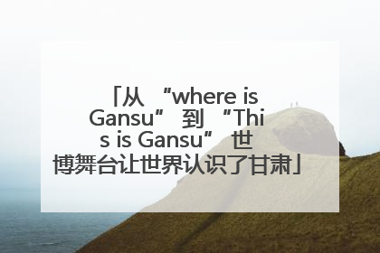 从 “where is Gansu” 到 “This is Gansu” 世博舞台让世界认识了甘肃