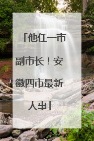 他任一市副市长！安徽四市最新人事