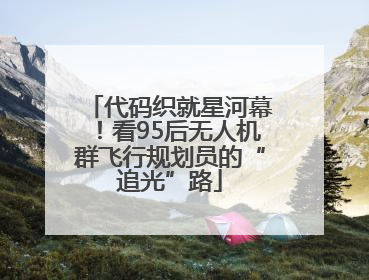 代码织就星河幕！看95后无人机群飞行规划员的“追光”路
