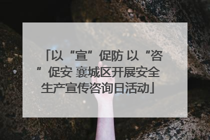 以“宣”促防 以“咨”促安 襄城区开展安全生产宣传咨询日活动