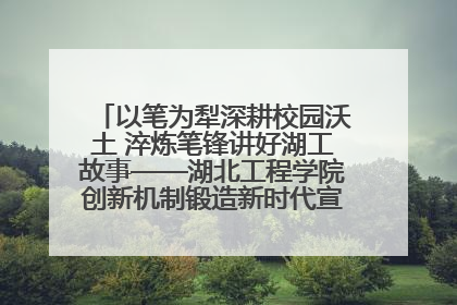 以笔为犁深耕校园沃土 淬炼笔锋讲好湖工故事——湖北工程学院创新机制锻造新时代宣传“轻骑兵”