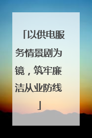 以供电服务情景剧为镜，筑牢廉洁从业防线