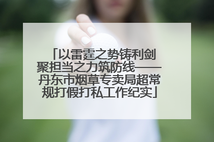 以雷霆之势铸利剑 聚担当之力筑防线——丹东市烟草专卖局超常规打假打私工作纪实