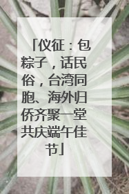 仪征：包粽子，话民俗，台湾同胞、海外归侨齐聚一堂共庆端午佳节