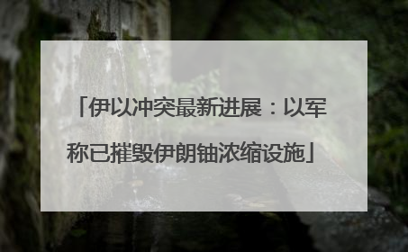伊以冲突最新进展：以军称已摧毁伊朗铀浓缩设施