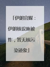 伊朗官媒：伊朗核设施被炸，暂无核污染迹象