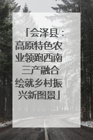 会泽县：高原特色农业领跑西南 三产融合绘就乡村振兴新图景