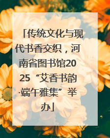 传统文化与现代书香交织，河南省图书馆2025“艾香书韵·端午雅集”举办