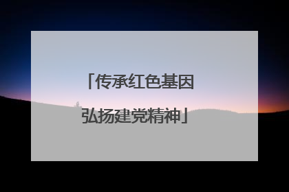 传承红色基因 弘扬建党精神