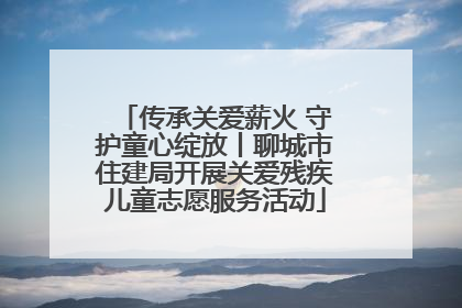 传承关爱薪火 守护童心绽放丨聊城市住建局开展关爱残疾儿童志愿服务活动
