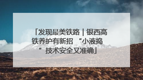 发现最美铁路｜银西高铁养护有新招 “小液捣”技术安全又准确