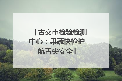 古交市检验检测中心：果蔬快检护航舌尖安全
