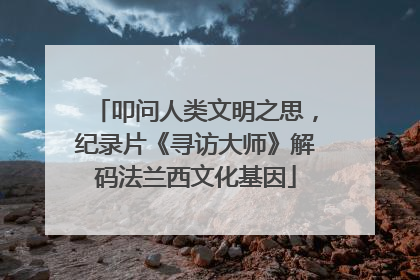 叩问人类文明之思，纪录片《寻访大师》解码法兰西文化基因