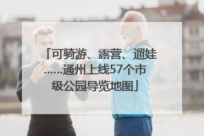 可骑游、露营、遛娃……通州上线57个市级公园导览地图