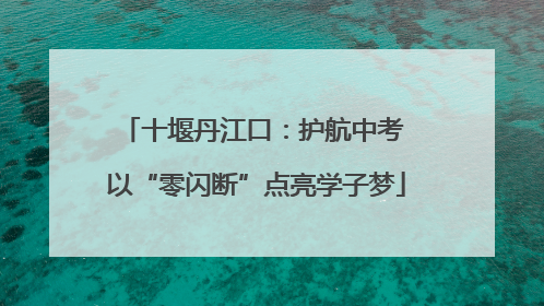 十堰丹江口：护航中考 以“零闪断”点亮学子梦
