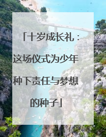 十岁成长礼：这场仪式为少年种下责任与梦想的种子