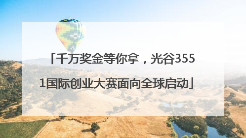 千万奖金等你拿，光谷3551国际创业大赛面向全球启动