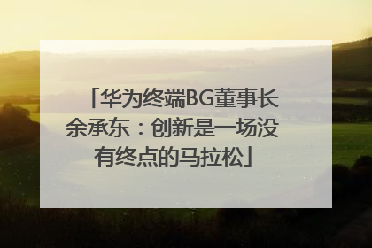 华为终端BG董事长余承东：创新是一场没有终点的马拉松