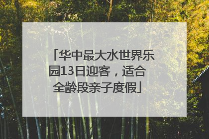 华中最大水世界乐园13日迎客，适合全龄段亲子度假