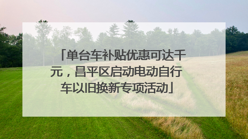 单台车补贴优惠可达千元，昌平区启动电动自行车以旧换新专项活动