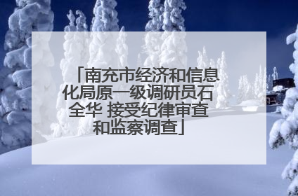 南充市经济和信息化局原一级调研员石全华 接受纪律审查和监察调查