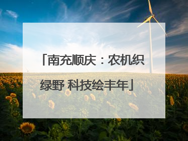 南充顺庆：农机织绿野 科技绘丰年