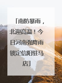 南防暴雨，北迎高温！今日河南强降雨锁定信阳驻马店