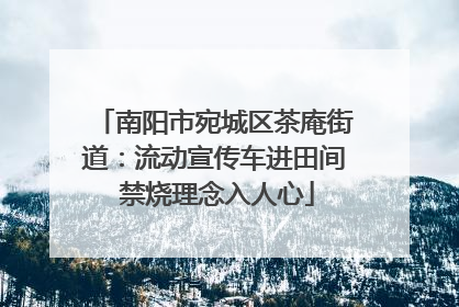 南阳市宛城区茶庵街道：流动宣传车进田间 禁烧理念入人心