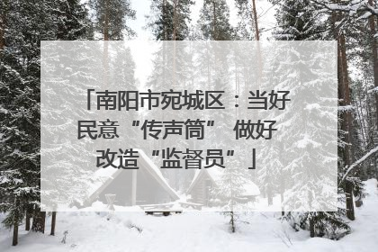 南阳市宛城区：当好民意“传声筒” 做好改造“监督员”