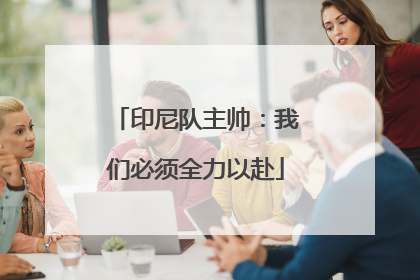 印尼队主帅：我们必须全力以赴