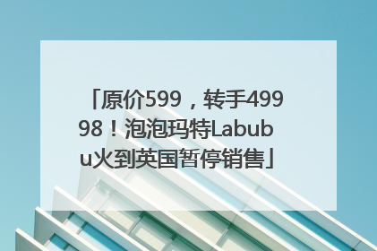 原价599，转手49998！泡泡玛特Labubu火到英国暂停销售